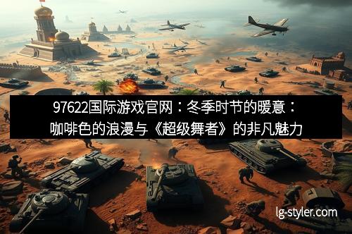 97622国际游戏官网：冬季时节的暖意：咖啡色的浪漫与《超级舞者》的非凡魅力